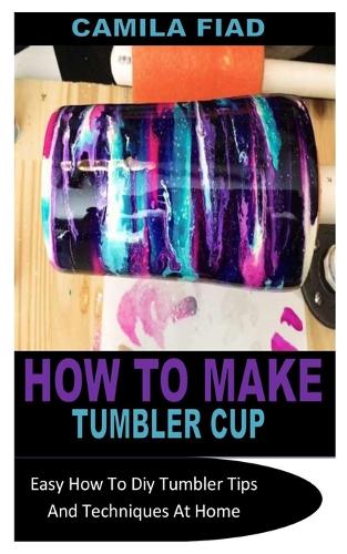 How to Make Tumbler Cup: Easy How To Diy Tumbler Tips And Techniques At Home