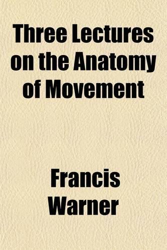 Three Lectures on the Anatomy of Movement; A Treatise on the Action on Nerve-Centres and Modes of Growth, Delivered at the Royal College of Surgeons o: A Treatise on the Action on Nerve-centres and Modes of Growth, Delivered at the Royal College of Surgeons of England