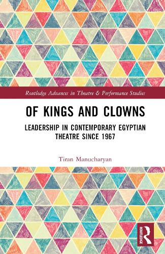 Of Kings and Clowns: Leadership in Contemporary Egyptian Theatre Since 1967(Routledge Advances in Theatre & Performance Studies)