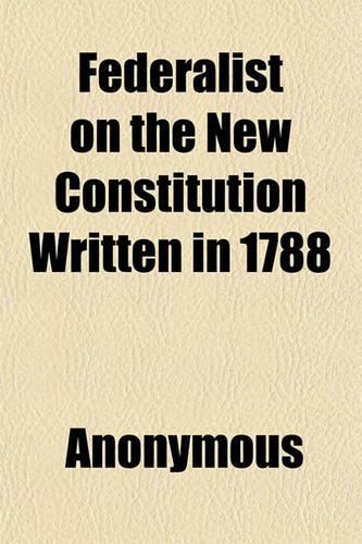 Federalist on the New Constitution Written in 1788: (English)