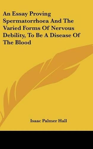 An Essay Proving Spermatorrhoea and the Varied Forms of Nervous Debility, to Be a Disease of the Blood