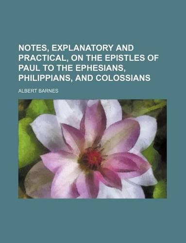 Notes, Explanatory and Practical, on the Epistles of Paul to the Ephesians, Philippians, and Colossians