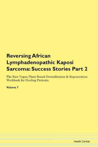 Reversing African Lymphadenopathic Kaposi Sarcoma: Success Stories Part 2 The Raw Vegan Plant-Based Detoxification & Regeneration Workbook for Healing Patients. Volume 7