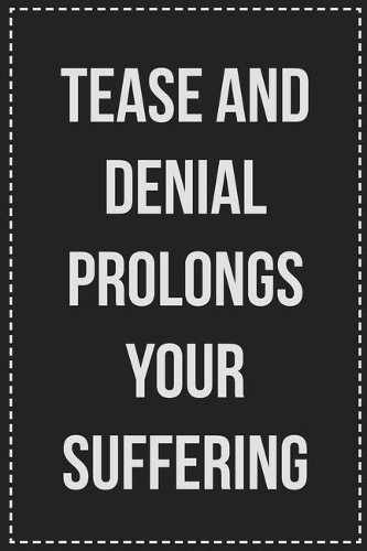 Tease and Denial Prolongs Your Suffering: Better Than Your Average Greeting Card: Novelty Lined Notebook For Documenting Your Lifestyle Adventures, Sexual Fantasies, or Kinky Bucket List. Ma