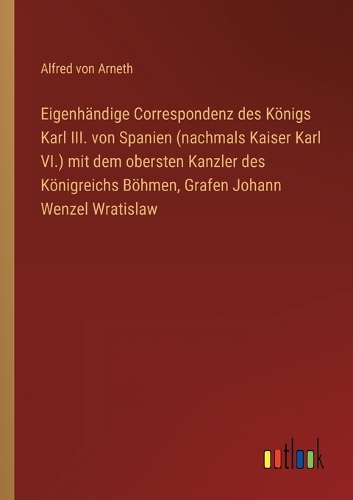 Eigenhändige Correspondenz des Königs Karl III. von Spanien (nachmals Kaiser Karl VI.) mit dem obersten Kanzler des Königreichs Böhmen, Grafen Johann Wenzel Wratislaw