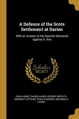 Defence of the Scots Settlement at Darien: With an Answer to the Spanish Memorial Against it. And