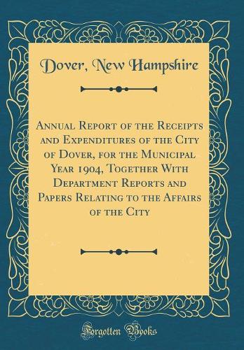 Annual Report of the Receipts and Expenditures of the City of Dover, for the Municipal Year 1904, Together With Department Reports and Papers Relating to the Affairs of the City (Classic Reprint)