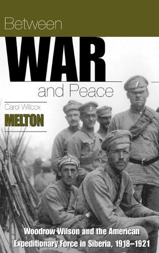 Between War and Peace: Woodrow Wilson and the American Expeditionary Force in Siberia, 1918-1921 / by Carol Willcox Melton.(English)
