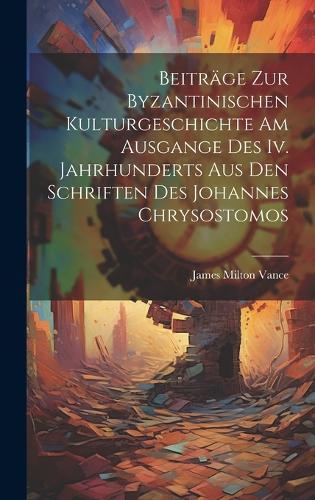 Beiträge Zur Byzantinischen Kulturgeschichte Am Ausgange Des Iv. Jahrhunderts Aus Den Schriften Des Johannes Chrysostomos