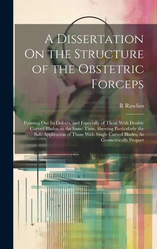 A Dissertation On the Structure of the Obstetric Forceps: Pointing Out Its Defects, and Especially of Those With Double Curved Blades, at the Same Time, Shewing Particularly the Safe Application of Those Wi