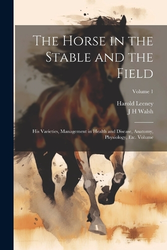 Horse in the Stable and the Field: His Varieties, Management in Health and Disease, Anatomy, Physiology, etc. Volume; Volume 1