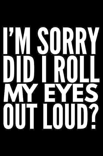 I'm sorry did I roll my eyes out loud