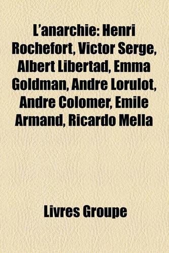 L'Anarchie: Henri Rochefort, Victor Serge, Albert Libertad, Emma Goldman, Andr Lorulot, Andr Colomer, Mile Armand, Ricardo Mella(French)