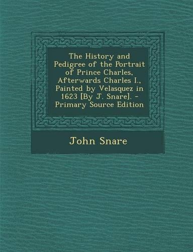 The History and Pedigree of the Portrait of Prince Charles, Afterwards Charles I., Painted by Velasquez in 1623 [By J. Snare]. - Primary Source Editio