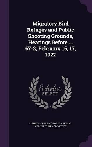 Migratory Bird Refuges and Public Shooting Grounds, Hearings Before ... 67-2, February 16, 17, 1922