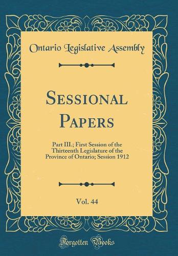 Sessional Papers, Vol. 44: Part III.; First Session of the Thirteenth Legislature of the Province of Ontario; Session 1912 (Classic Reprint)