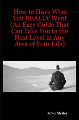 How to Have What You REALLY Want (An Easy Guide That Can Take You to the Next Level in Any Area of Your Life)