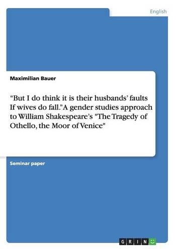 But I do think it is their husbands' faults If wives do fall. A gender studies approach to William Shakespeare's The Tragedy of Othello, the Moor of Venice: (English)