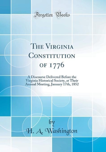 The Virginia Constitution of 1776: A Discourse Delivered Before the Virginia Historical Society, at Their Annual Meeting, January 17th, 1852 (Classic Reprint)