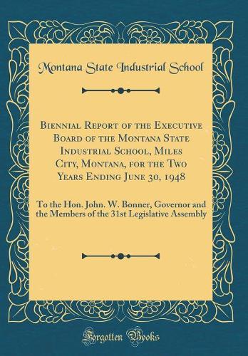 Biennial Report of the Executive Board of the Montana State Industrial School, Miles City, Montana, for the Two Years Ending June 30, 1948: To the Hon. John. W. Bonner, Governor and the Members of the 31st Legislative Assembly (Classic Reprint)