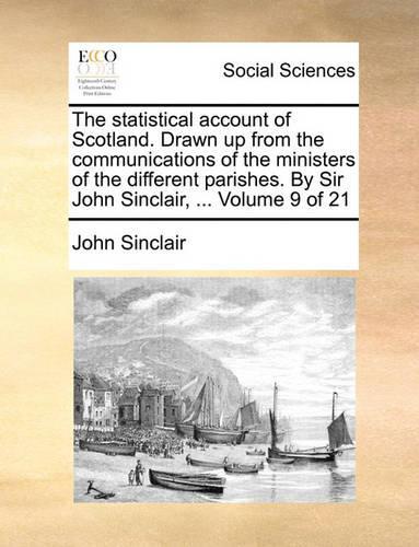 The Statistical Account of Scotland. Drawn Up from the Communications of the Ministers of the Different Parishes. by Sir John Sinclair, ... Volume 9 of 21