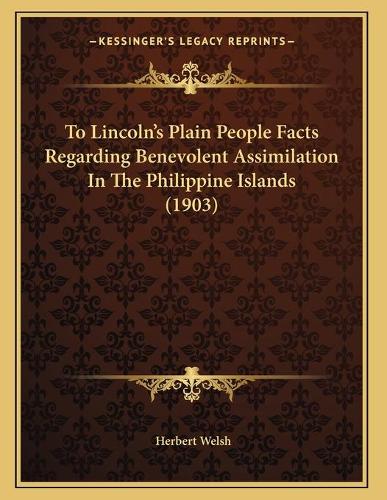 To Lincoln's Plain People Facts Regarding Benevolent Assimilation In The Philippine Islands (1903)