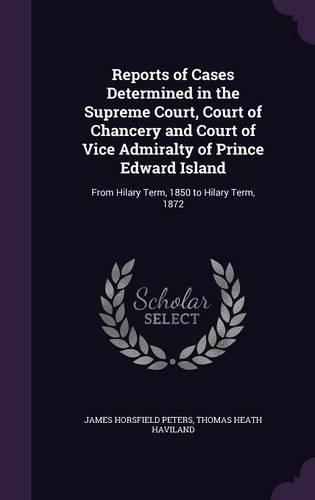 Reports of Cases Determined in the Supreme Court, Court of Chancery and Court of Vice Admiralty of Prince Edward Island: From Hilary Term, 1850 to Hilary Term, 1872(English)