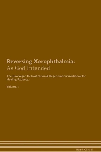 Reversing Xerophthalmia: As God Intended the Raw Vegan Plant-Based Detoxification & Regeneration Workbook for Healing Patients. Volume 1
