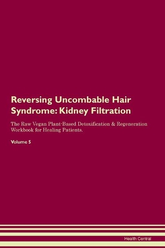Reversing Uncombable Hair Syndrome: Kidney Filtration The Raw Vegan Plant-Based Detoxification & Regeneration Workbook for Healing Patients. Volume 5