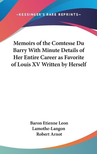 Memoirs of the Comtesse Du Barry With Minute Details of Her Entire Career as Favorite of Louis XV Written by Herself