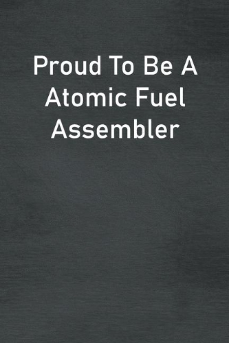 Proud To Be A Atomic Fuel Assembler: Lined Notebook For Men, Women And Co Workers