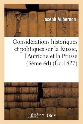 Considérations Historiques Et Politiques Sur La Russie, l'Autriche Et La Prusse: Et Sur Les: Rapports de Ces Trois Puissances Avec La France Et Les Autres États de l'Europe (Troisième Édition)(Histoire)