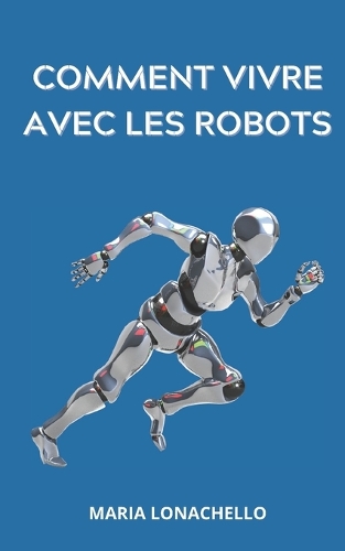 Comment vivre avec les robots: Le guide de survie de l'homme face à l'intelligence artificielle