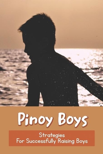 Pinoy Boys: Strategies For Successfully Raising Boys: Filipino Parent-Child Relationship