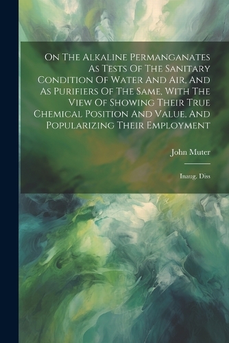 On The Alkaline Permanganates As Tests Of The Sanitary Condition Of Water And Air, And As Purifiers Of The Same, With The View Of Showing Their True Chemical Position And Value, And Popularizing Their Employment: Inaug. Diss