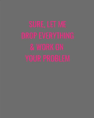 Sure, Let Me Drop Everything & Work On Your Problem