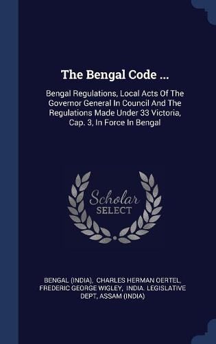 The Bengal Code ...: Bengal Regulations, Local Acts Of The Governor General In Council And The Regulations Made Under 33 Victoria, Cap. 3, In Force In Bengal