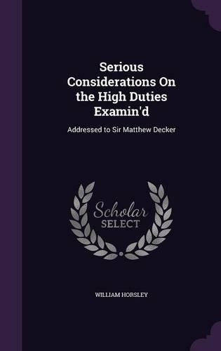 Serious Considerations On the High Duties Examin'd: Addressed to Sir Matthew Decker(English)