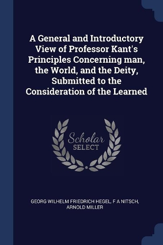 A General and Introductory View of Professor Kant's Principles Concerning man, the World, and the Deity, Submitted to the Consideration of the Learned