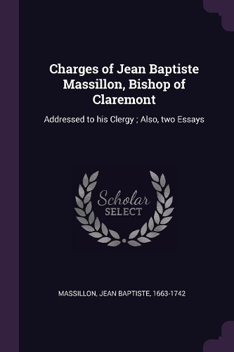 Charges of Jean Baptiste Massillon, Bishop of Claremont: Addressed to his Clergy; Also, two Essays
