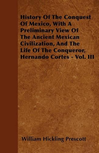 History Of The Conquest Of Mexico, With A Preliminary View Of The Ancient Mexican Civilization, And The Life Of The Conqueror, Hernando Cortes - Vol. III: (English)
