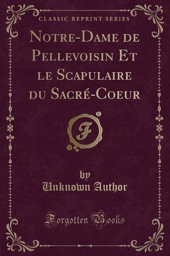 Notre-Dame de Pellevoisin Et Le Scapulaire Du Sacré-Coeur (Classic Reprint)