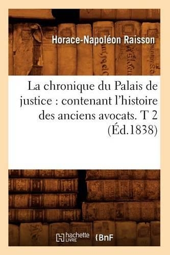 La Chronique Du Palais de Justice: Contenant l'Histoire Des Anciens Avocats. T 2 (Éd.1838)
