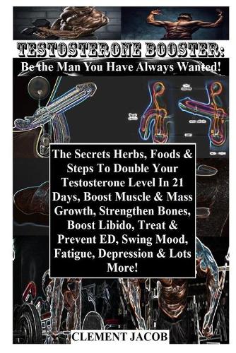 Testosterone Booster: Be the Man You Have Always Wanted!: The Secrets Herbs, Foods & Steps To Double Your Testosterone Level In 21 Days, Boost Muscle & Mass Growth, Stren