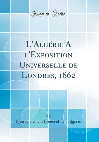 L'Algérie A l'Exposition Universelle de Londres, 1862 (Classic Reprint)