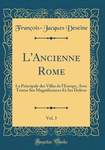 L'Ancienne Rome, Vol. 3: La Principale des Villes de l'Europe, Avec Toutes Ses Magnificences Et Ses Delices (Classic Reprint)