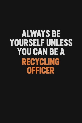 Always Be Yourself Unless You Can Be A Recycling Officer