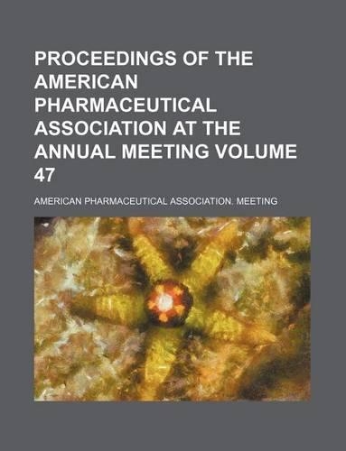 Proceedings of the American Pharmaceutical Association at the Annual Meeting Volume 47