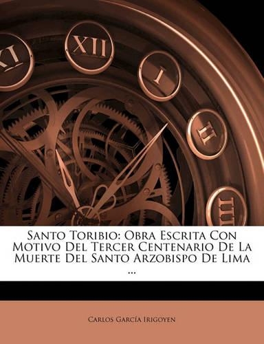Santo Toribio: Obra Escrita Con Motivo Del Tercer Centenario De La Muerte Del Santo Arzobispo De Lima ...