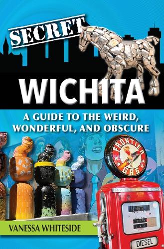Secret Wichita: A Guide to the Weird, Wonderful, and Obscure(Secret)
